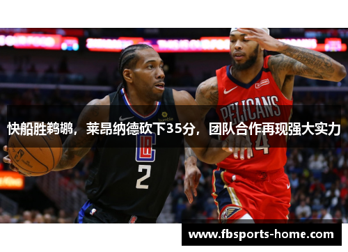 快船胜鹈鹕，莱昂纳德砍下35分，团队合作再现强大实力